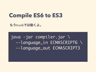 Compile ES6 to ES3
java -jar compiler.jar 	
--language_in ECMASCRIPT6 	
--language_out ECMASCRIPT3
もうtrunkでは動くよ。
 