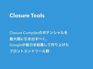Closure Tools
Closure Compilerのポテンシャルを
最大限に引き出すべく、
Googleが総力を結集して作り上げた
フロントエンドツール群
 