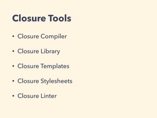 Closure Tools
• Closure Compiler
• Closure Library
• Closure Templates
• Closure Stylesheets
• Closure Linter
 