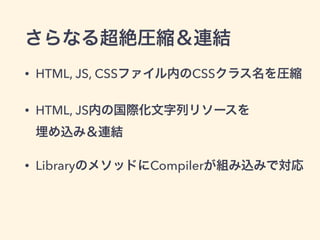 さらなる超絶圧縮＆連結
• HTML, JS, CSSファイル内のCSSクラス名を圧縮
• HTML, JS内の国際化文字列リソースを 
埋め込み＆連結
• LibraryのメソッドにCompilerが組み込みで対応
 
