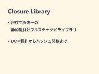 Closure Library
• 現存する唯一の 
静的型付けフルスタックJSライブラリ
• DOM操作からハッシュ関数まで
 