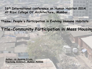 16th International conference on Human Habitat 2014
At Rizvi College Of Architecture, Mumbai
Author- Ar.Suvarna.S.Lele,
Practicing Architect, Mumbai-400066
Theme: People's Participation in Evolving Humane Habitats
Title-Community Participation in Mass Housing
 