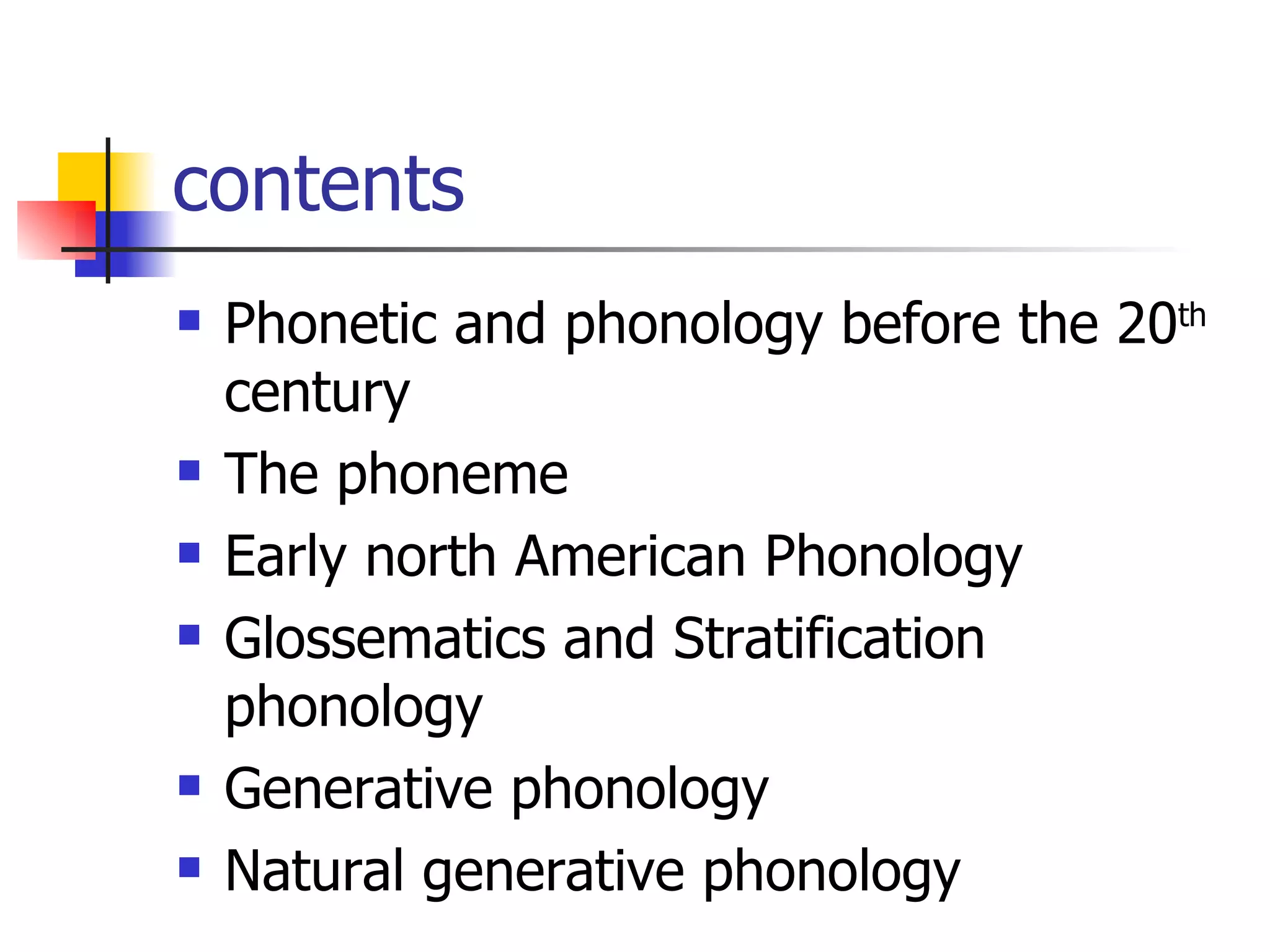 contents Phonetic and phonology before the 20 th  century The phoneme Early north American Phonology Glossematics and Stratification phonology Generative phonology Natural generative phonology 