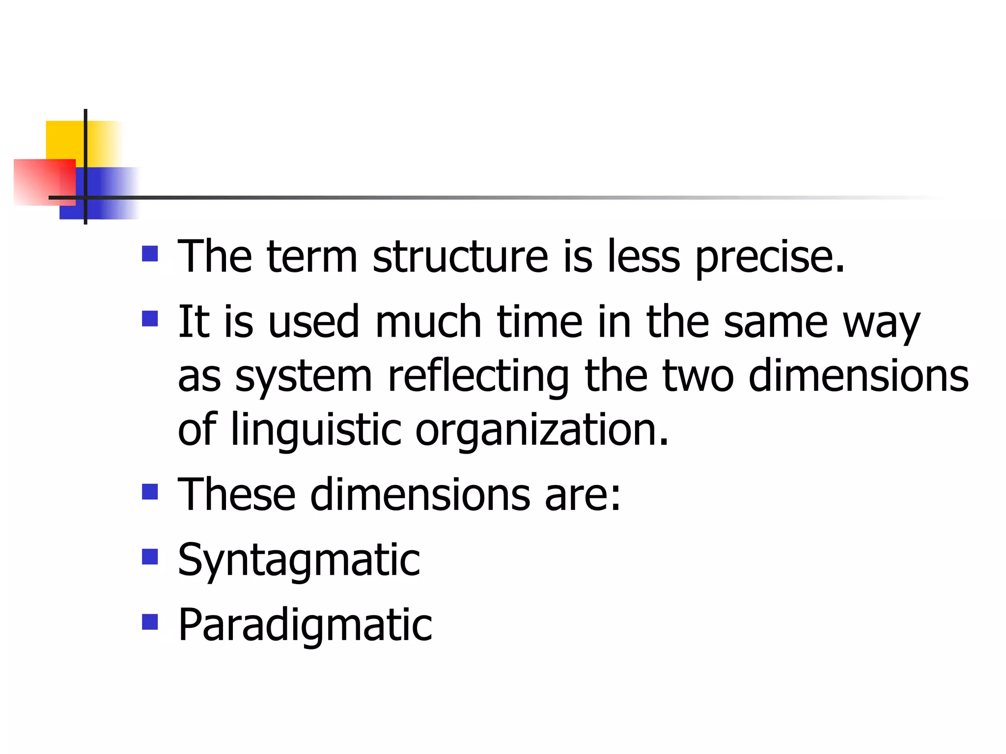 The term structure is less precise. It is used much time in the same way as system reflecting the two dimensions of linguistic organization. These dimensions are: Syntagmatic Paradigmatic 