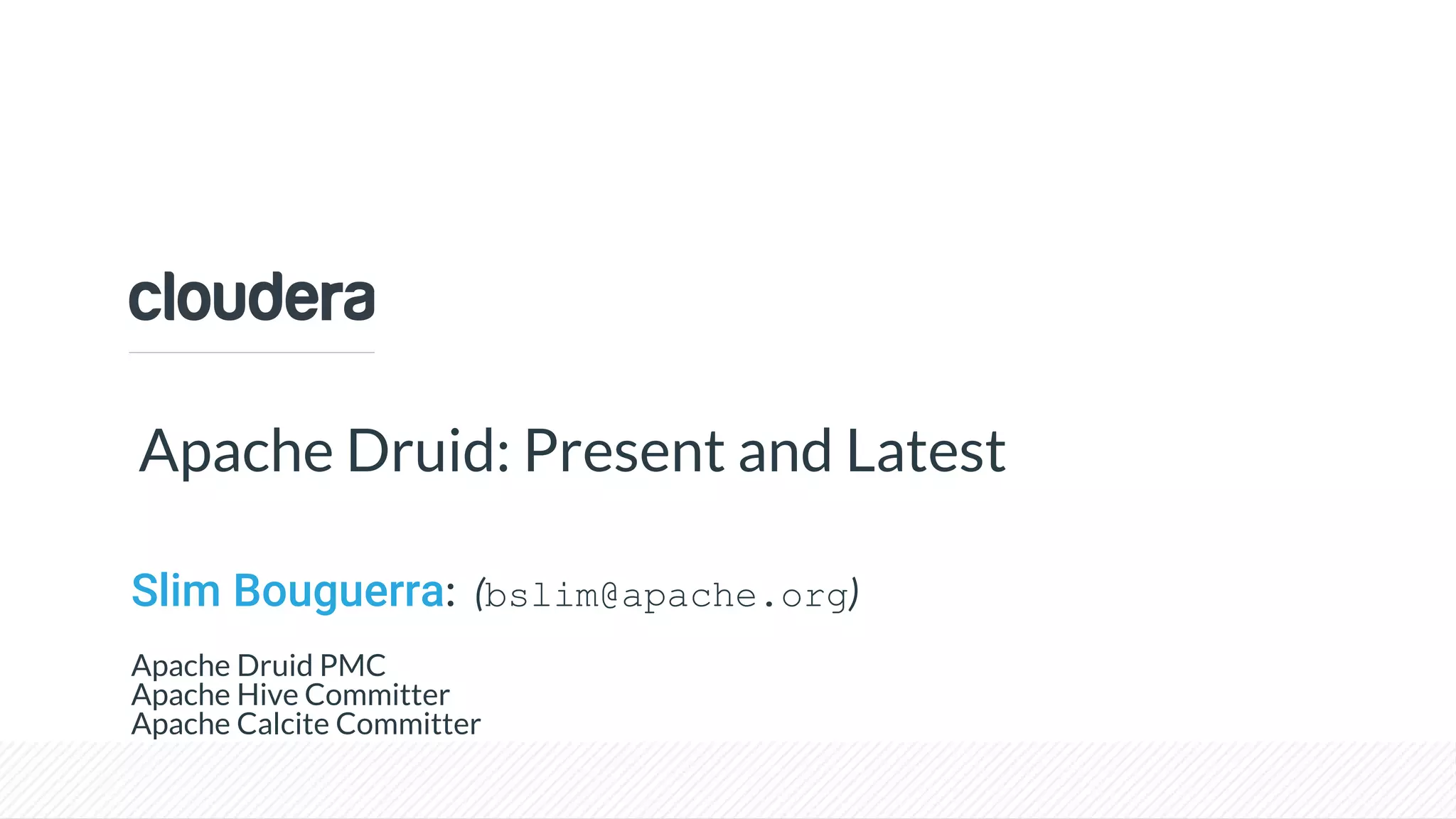© Cloudera, Inc. All rights reserved.
Apache Druid: Present and Latest
Slim Bouguerra: (bslim@apache.org)
Apache Druid PMC
Apache Hive Committer
Apache Calcite Committer
 