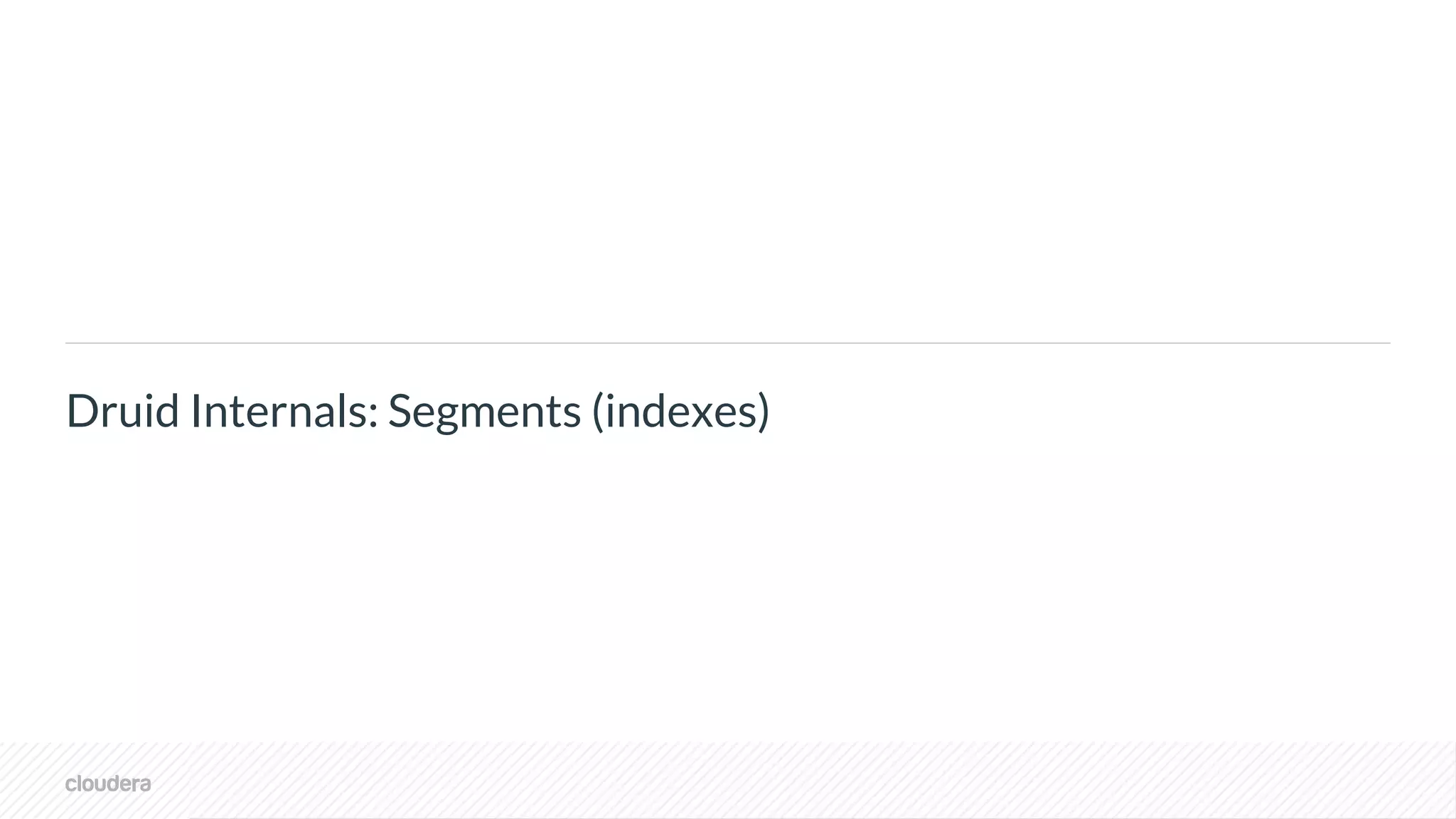 © Cloudera, Inc. All rights reserved.
Druid Internals: Segments (indexes)
 
