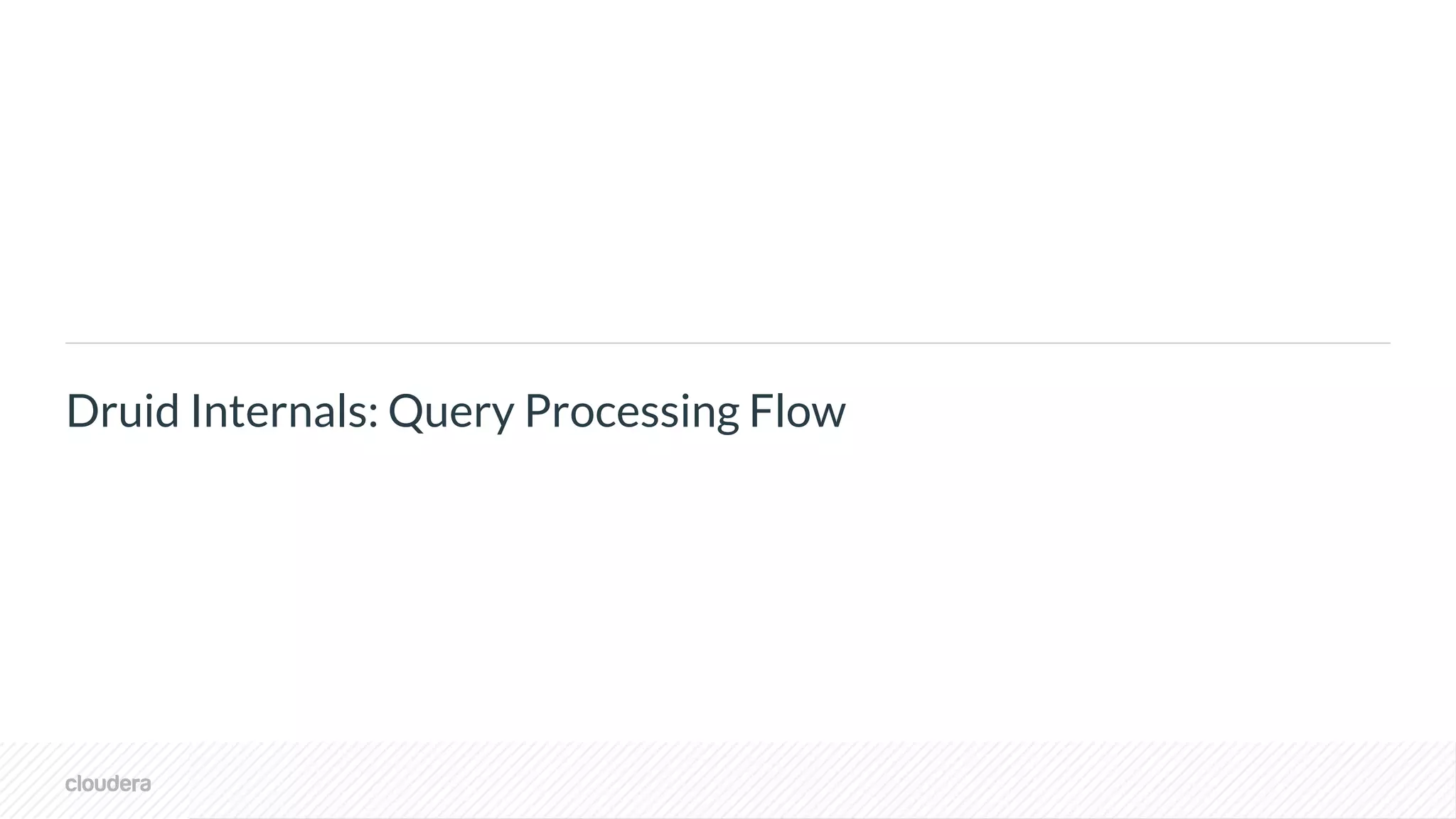© Cloudera, Inc. All rights reserved.
Druid Internals: Query Processing Flow
 