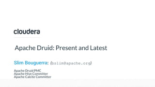 © Cloudera, Inc. All rights reserved.
Apache Druid: Present and Latest
Slim Bouguerra: (bslim@apache.org)
Apache Druid PMC
Apache Hive Committer
Apache Calcite Committer
 