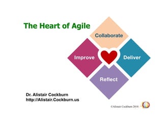 © Alistair Cockburn 2018
The Heart of Agile
Dr. Alistair Cockburn
http://Alistair.Cockburn.us
Collaborate
Improve
 Deliver
Reﬂect
 