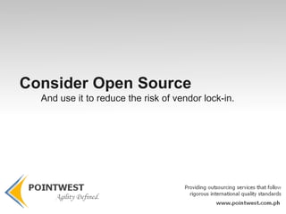 You have modular software components You want to leverage expert peer reviews You want readily assessable and available code You can test and experiment with very low cost.  You have reduced risk of lock-in Consider Open Source  When you have modular software components 