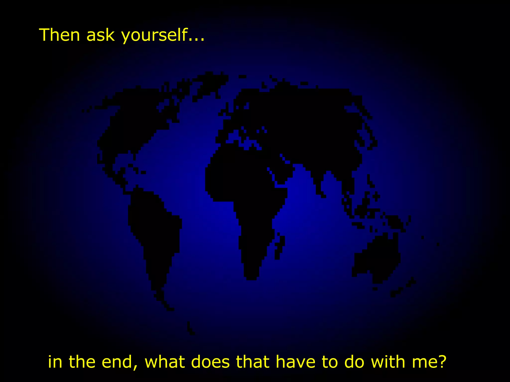 in the end, what does that have to do with me? Then ask yourself... 