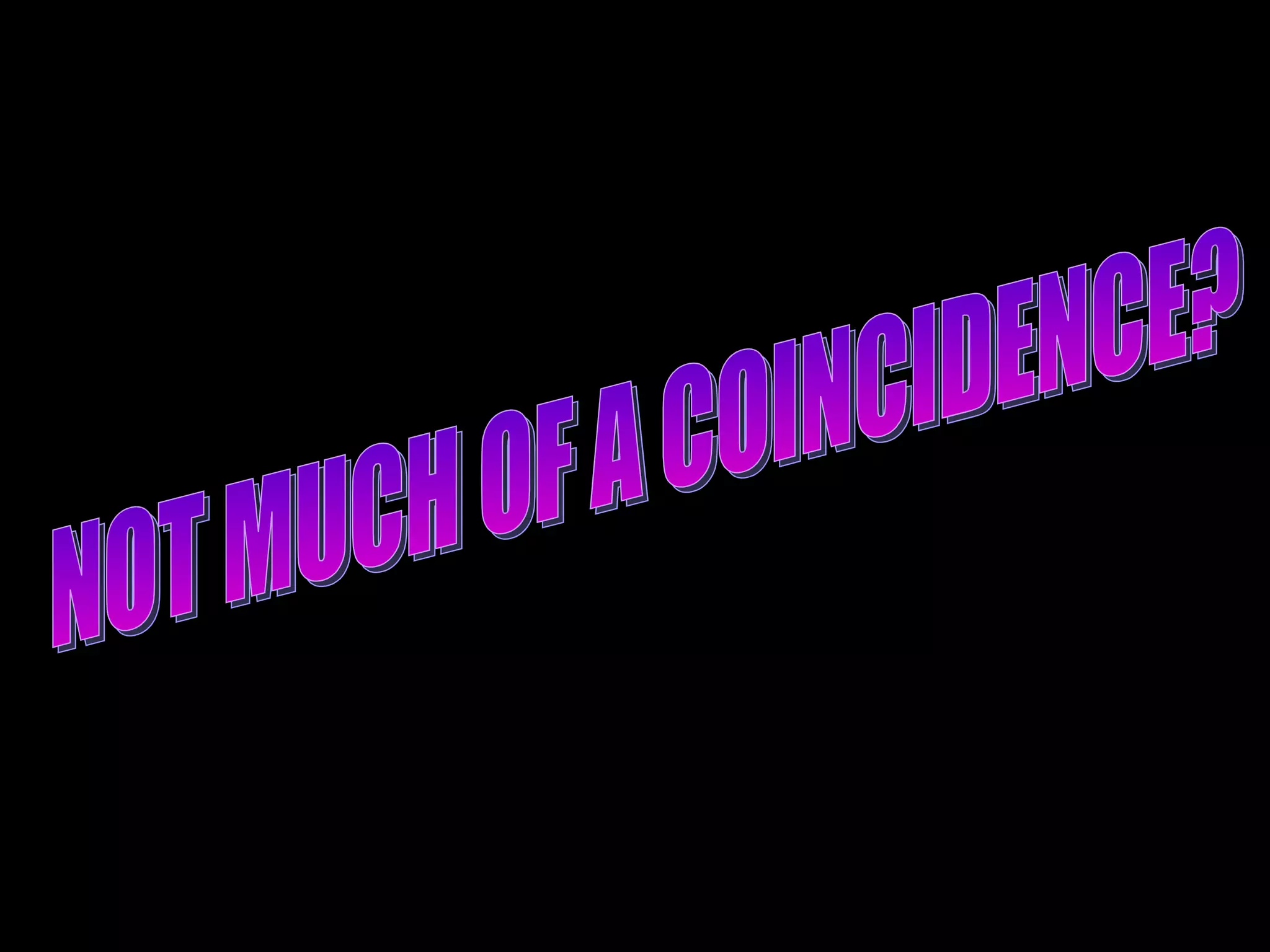 t NOT MUCH OF A COINCIDENCE? 