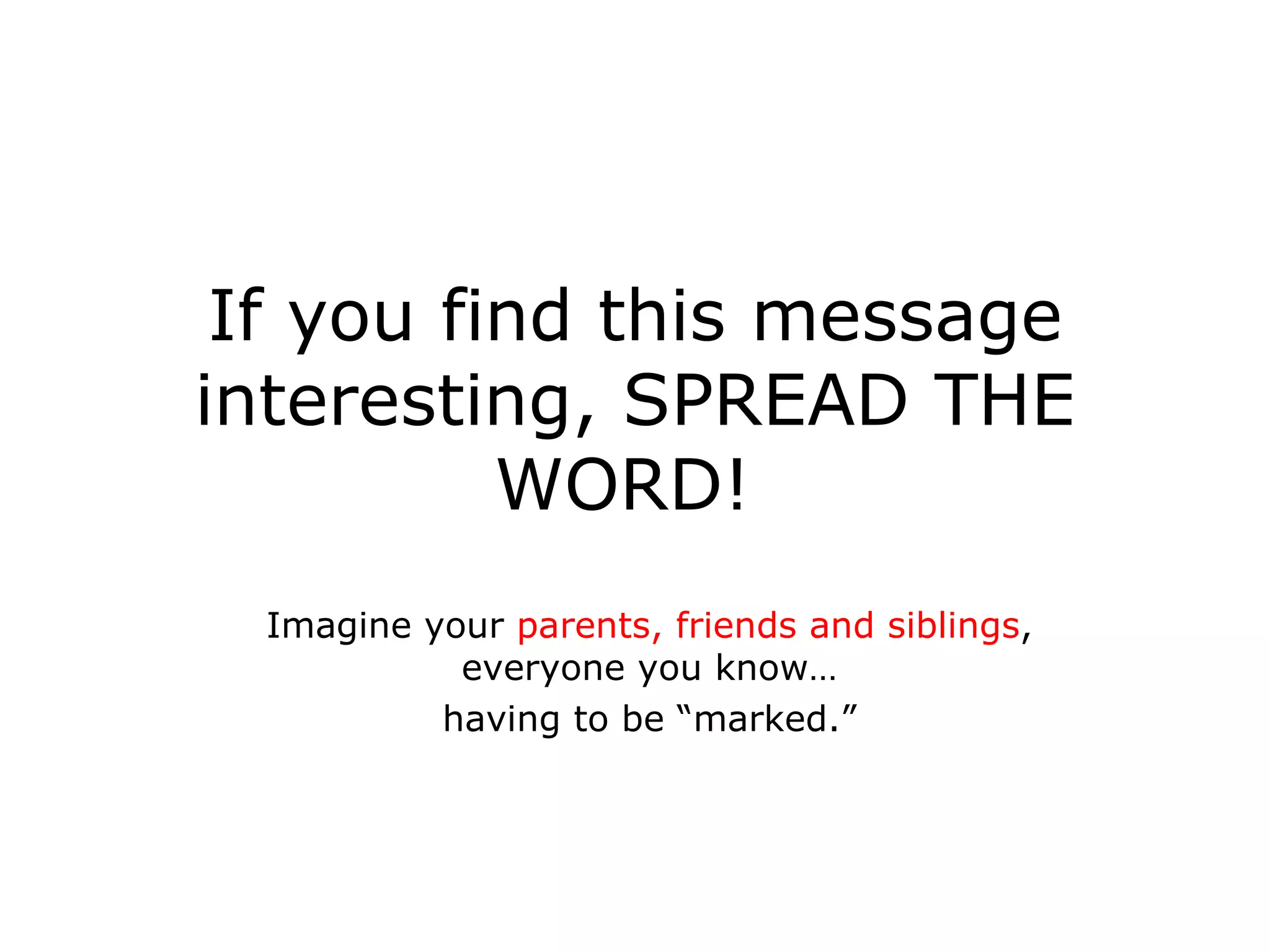 If you find this message interesting, SPREAD THE WORD!  Imagine your  parents, friends and siblings , everyone you know… having to be “marked.” 