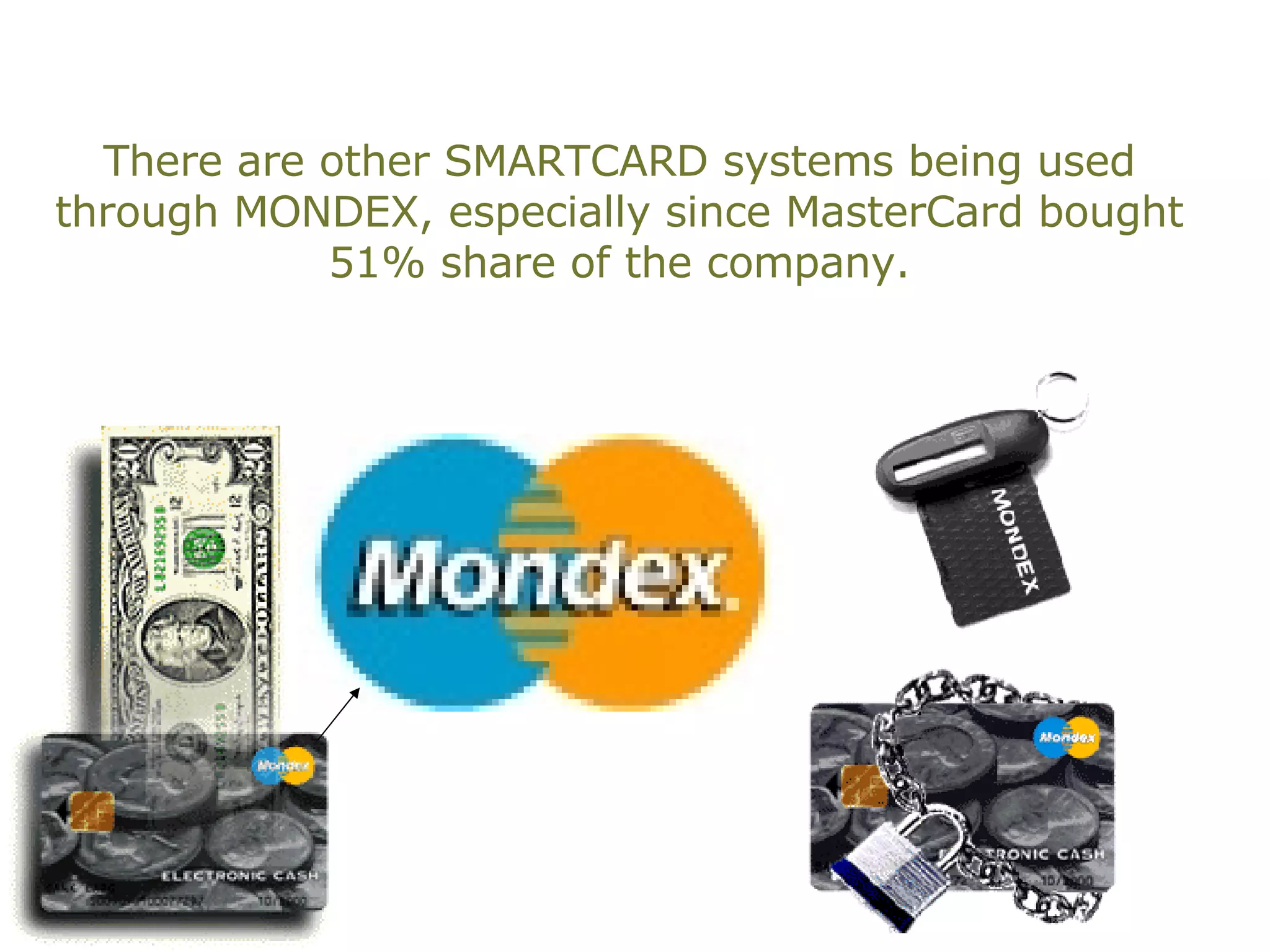 There are other SMARTCARD systems being used through MONDEX, especially since MasterCard bought 51% share of the company. 