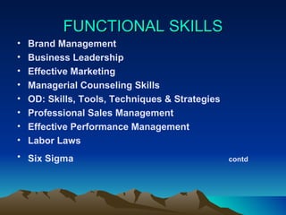 FUNCTIONAL SKILLS Brand Management Business Leadership Effective Marketing Managerial Counseling Skills OD: Skills, Tools, Techniques & Strategies Professional Sales Management Effective Performance Management Labor Laws Six Sigma   contd   
