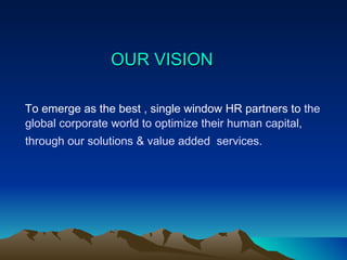 OUR VISION To emerge as the best , single window HR partners to  the global corporate world to optimize their human capital, through our solutions & value added  services.   