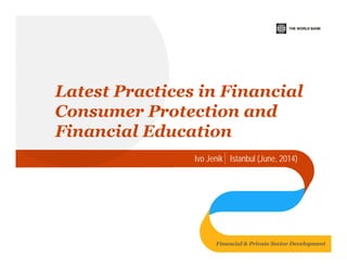 Latest Practices in Financial 
Consumer Protection and 
Financial Education 
Ivo Jenik Istanbul (June, 2014) 
Financial & Private Sector Development 
 