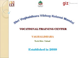 VAGHALDHARA
Established in 2010
Ta & Dist : Valsad
VOCATIONAL TRAINING CENTERVOCATIONAL TRAINING CENTER
 