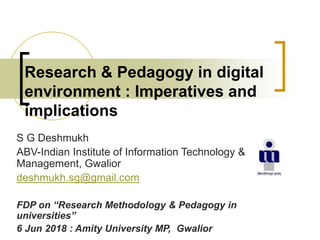 Research & Pedagogy in digital
environment : Imperatives and
implications
S G Deshmukh
ABV-Indian Institute of Information Technology &
Management, Gwalior
deshmukh.sg@gmail.com
FDP on “Research Methodology & Pedagogy in
universities”
6 Jun 2018 : Amity University MP, Gwalior
 