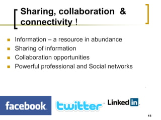 Sharing, collaboration &
connectivity !
◼ Information – a resource in abundance
◼ Sharing of information
◼ Collaboration opportunities
◼ Powerful professional and Social networks
15
 