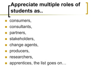 Appreciate multiple roles of
students as..
◼ consumers,
◼ consultants,
◼ partners,
◼ stakeholders,
◼ change agents,
◼ producers,
◼ researchers,
◼ apprentices, the list goes on…
 