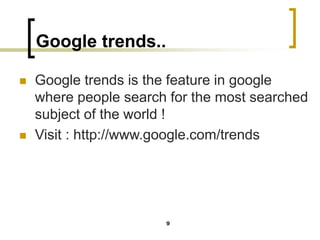Google trends..
◼ Google trends is the feature in google
where people search for the most searched
subject of the world !
◼ Visit : http://www.google.com/trends
9
 