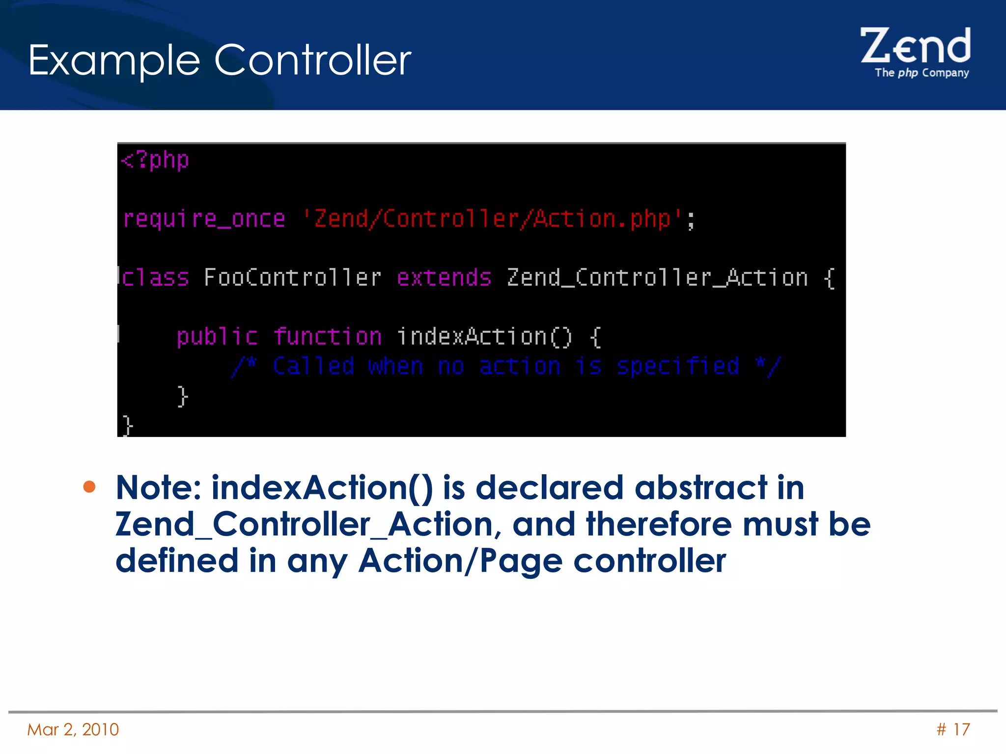 Example Controller Note: indexAction() is declared abstract in Zend_Controller_Action, and therefore must be defined in any Action/Page controller 