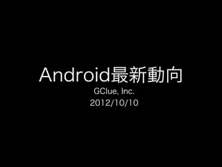 Android最新動向
    GClue, Inc.
   2012/10/10
 