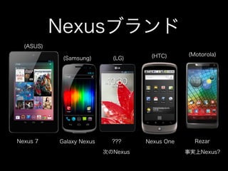 Nexusブランド
  (ASUS)
                                     (HTC)      (Motorola)
            (Samsung)       (LG)




Nexus 7    Galaxy Nexus     ???     Nexus One     Rezar

                          次のNexus               事実上Nexus?
 