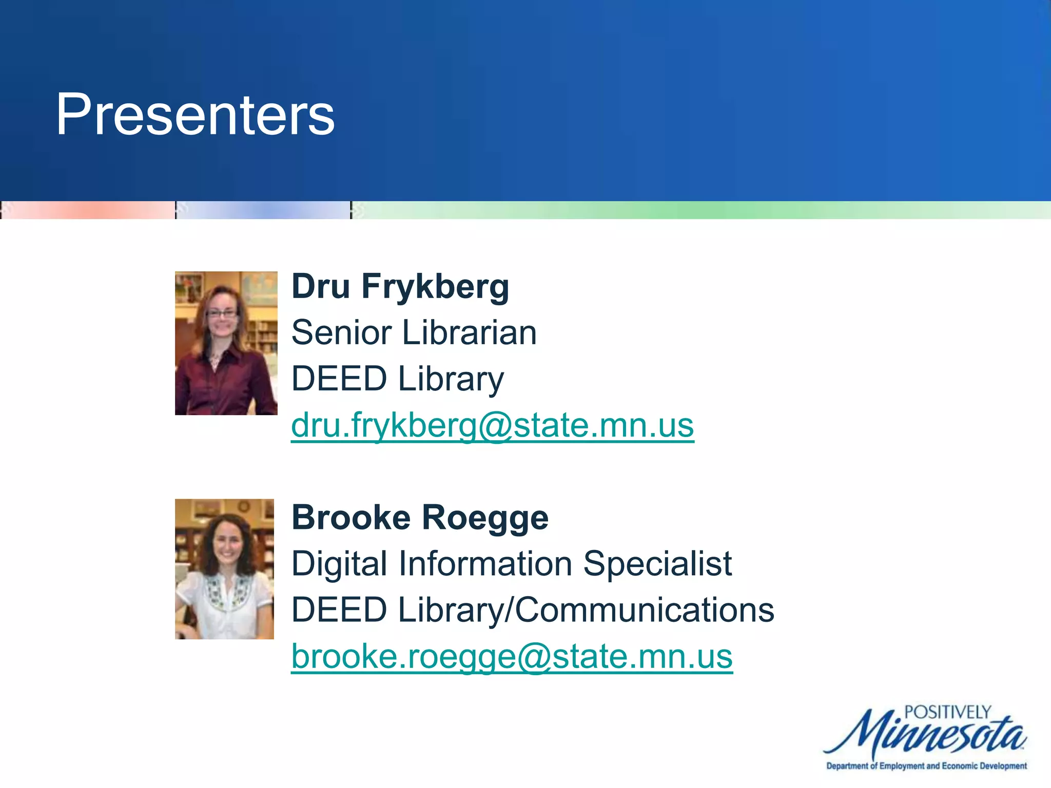 PresentersDru FrykbergSenior LibrarianDEED Librarydru.frykberg@state.mn.usBrooke RoeggeDigital Information SpecialistDEED Library/Communicationsbrooke.roegge@state.mn.us