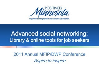 Advanced social networking: Library & online tools for job seekers 2011 Annual MFIP/DWP Conference Aspire to inspire 
