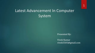 Latest Advancement In Computer
System
1
Presented By:
Vivek Kumar
vivek5505@gmail.com
 