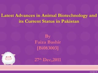 Latest Advances in Animal Biotechnology and
        its Current Status in Pakistan


                    By
               Faiza Bashir
                [Bi083003]

               27th Dec,2011
 