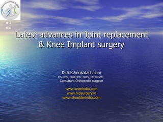 Dr.A.K.Venkatachalam MS Orth, DNB Orth, FRCS, M.Ch Orth ,  Consultant Orthopedic surgeon www.kneeindia.com www.hipsurgery.in www.shoulderindia.com Latest advances in Joint replacement & Knee Implant surgery 