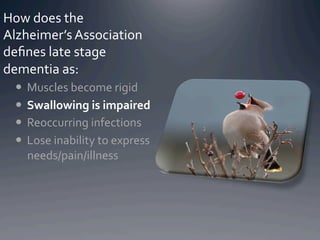 How	
  does	
  the	
  
Alzheimer’s	
  Association	
  
deﬁnes	
  late	
  stage	
  
dementia	
  as:	
  
    Muscles	
  become	
  rigid	
  
    Swallowing	
  is	
  impaired	
  
    Reoccurring	
  infections	
  
    Lose	
  inability	
  to	
  express	
  
     needs/pain/illness	
  
 