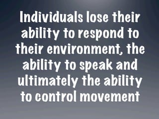 Individuals lose their
 ability to respond to
their environment, the
  ability to speak and
ultimately the ability
 to control movement
           	
  
 