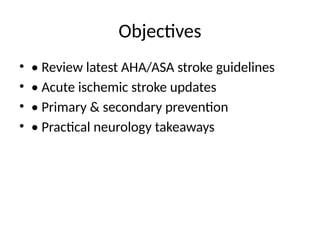 Objectives
• • Review latest AHA/ASA stroke guidelines
• • Acute ischemic stroke updates
• • Primary & secondary prevention
• • Practical neurology takeaways
 