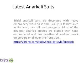 Latest Anarkali Suits
Bridal anarkali suits are decorated with heavy
embroidery work on it and usually in fabrics such
as Banarasi, raw silk and georgette. Most of the
designer anarkali dresses are crafted with hand
embroidered and fine needlework and zari work
on borders or all over the front side.
https://brijraj.com/suits/shop-by-style/anarkali
 