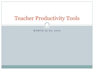 March 22-26, 2010 Teacher Productivity Tools 