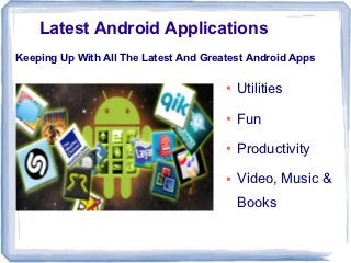 Latest Android Applications
Keeping Up With All The Latest And Greatest Android Apps

                                       ●   Utilities
                                       ●   Fun
                                       ●   Productivity
                                       ●   Video, Music &
                                           Books
 