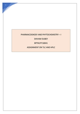 1
PHARMACOGNOSY AND PHYTOCHEMISTRY – I
SHIVAM DUBEY
BPYN1PY18041
ASSIGNMENT ON TLC AND HPLC
 
