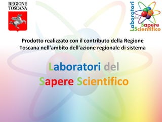 Laboratori del
Sapere Scientifico
Prodotto realizzato con il contributo della Regione
Toscana nell'ambito dell'azione regionale di sistema
 