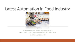 Latest Automation in Food Industry
BY
V SANDEEP GOUTHAM-1008-15-824-016
MTECH 1ST YEAR FOOD PROCESSING TECHNOLOGY
OSMANIA UNIVERSITY
 