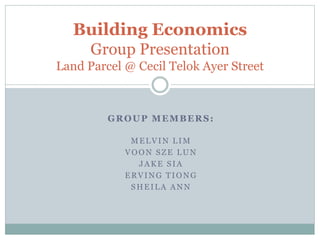 GROUP MEMBERS:
MELVIN LIM
VOON SZE LUN
JAKE SIA
ERVING TIONG
SHEILA ANN
Building Economics
Group Presentation
Land Parcel @ Cecil Telok Ayer Street
 