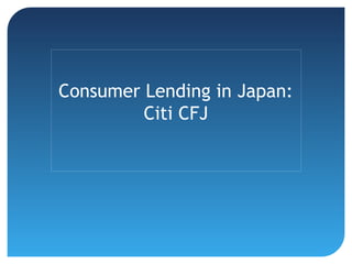 Consumer Lending in Japan:
Citi CFJ
 