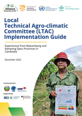 Experiences from Battambang and
Kampong Speu Provinces in
Cambodia
Supported by:
Country partners:
Local
Local
Technical
Technical Agro-climatic
Agro-climatic
Committee (LTAC)
Committee (LTAC)
Implementation Guide
Implementation Guide
December 2022
 