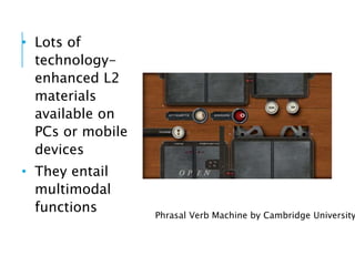 • Lots of
technology-
enhanced L2
materials
available on
PCs or mobile
devices
• They entail
multimodal
functions Phrasal Verb Machine by Cambridge University
 