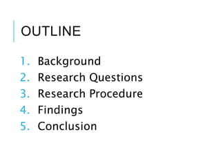 OUTLINE
1. Background
2. Research Questions
3. Research Procedure
4. Findings
5. Conclusion
 
