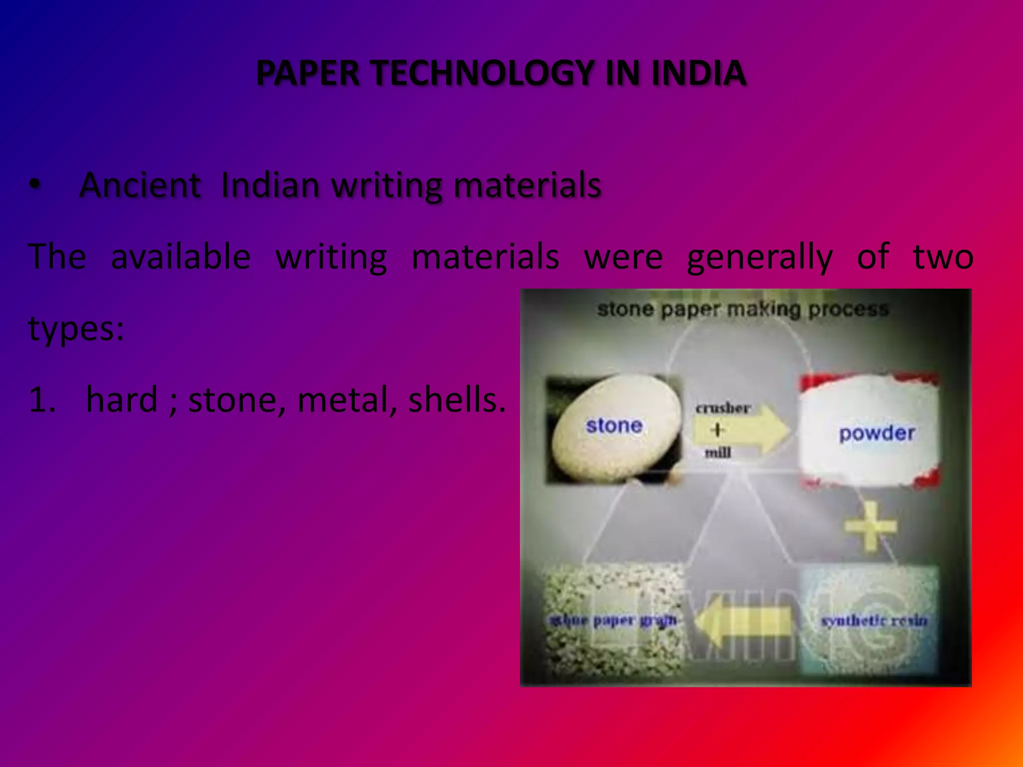 PAPER TECHNOLOGY IN INDIA

• Ancient Indian writing materials
The available writing materials were generally of two
types:
1. hard ; stone, metal, shells.
 