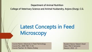 Latest Concepts in Feed
Microscopy
Department of Animal Nutrition
College of Veterinary Science and Animal Husbandry, Anjora (Durg), C.G.
Course Name: Advances in Feed Technology
Course No.: ANN 708 (1+0)
Course Teacher: Dr. Meenu Dubey
Student Name: Rakesh Sheel
Class: PhD II Semester
Session: 2022- 23
 